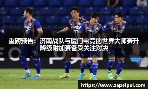 重磅预告：济南战队与厦门电竞的世界大师赛升降级附加赛备受关注对决